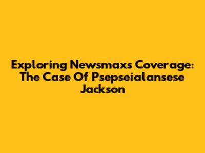 Exploring Newsmax's Coverage: The Case Of Psepseialansese Jackson