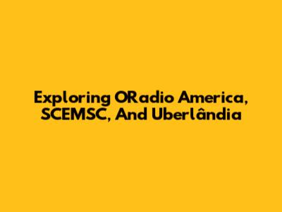 Exploring ORadio America, SCEMSC, And Uberlândia