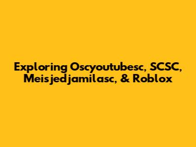 Exploring Oscyoutubesc, SCSC, Meisjedjamilasc, & Roblox