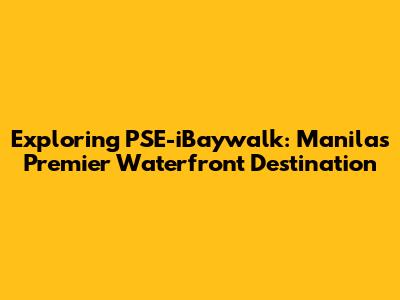 Exploring PSE-iBaywalk: Manila's Premier Waterfront Destination