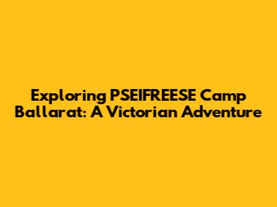 Exploring PSEIFREESE Camp Ballarat: A Victorian Adventure
