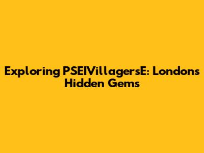Exploring PSEIVillagersE: London's Hidden Gems