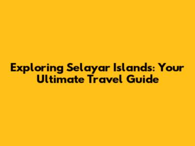 Exploring Selayar Islands: Your Ultimate Travel Guide