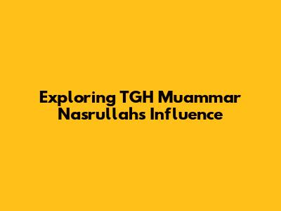 Exploring TGH Muammar Nasrullah's Influence