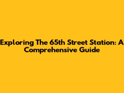 Exploring The 65th Street Station: A Comprehensive Guide
