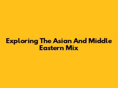 Exploring The Asian And Middle Eastern Mix