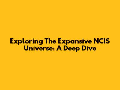 Exploring The Expansive NCIS Universe: A Deep Dive