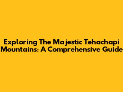 Exploring The Majestic Tehachapi Mountains: A Comprehensive Guide