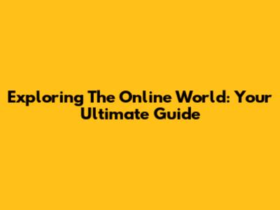 Exploring The Online World: Your Ultimate Guide