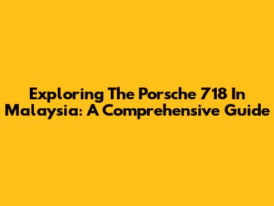 Exploring The Porsche 718 In Malaysia: A Comprehensive Guide