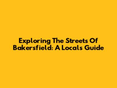Exploring The Streets Of Bakersfield: A Local's Guide