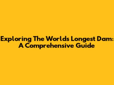 Exploring The World's Longest Dam: A Comprehensive Guide