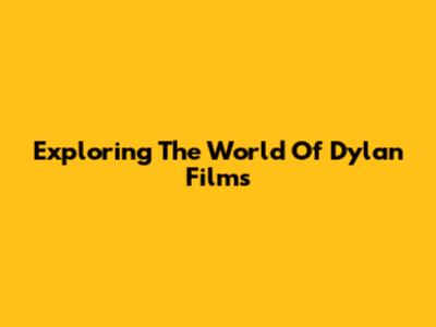 Exploring The World Of Dylan Films