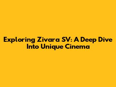 Exploring Zivara SV: A Deep Dive Into Unique Cinema