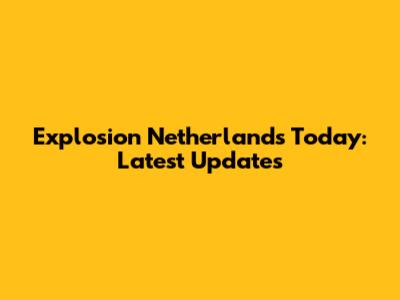 Explosion Netherlands Today: Latest Updates