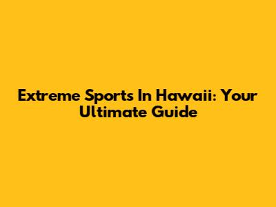 Extreme Sports In Hawaii: Your Ultimate Guide