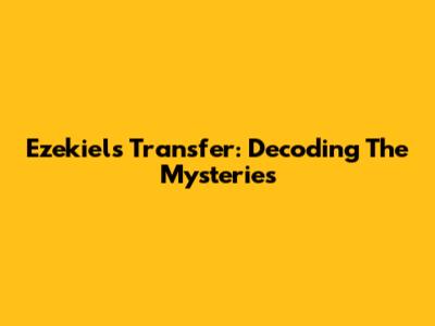 Ezekiel's Transfer: Decoding The Mysteries
