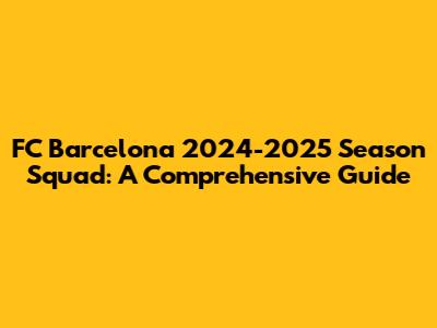 FC Barcelona 2024-2025 Season Squad: A Comprehensive Guide