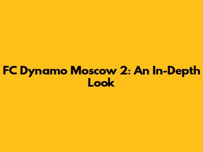FC Dynamo Moscow 2: An In-Depth Look