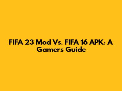 FIFA 23 Mod Vs. FIFA 16 APK: A Gamer's Guide