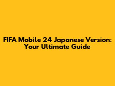 FIFA Mobile 24 Japanese Version: Your Ultimate Guide