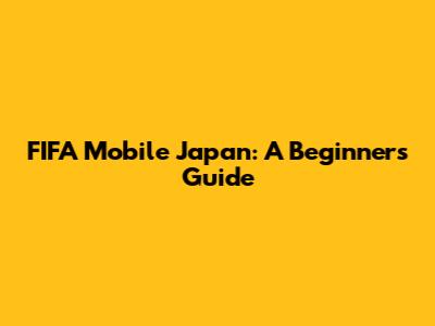 FIFA Mobile Japan: A Beginner's Guide