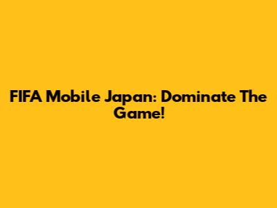 FIFA Mobile Japan: Dominate The Game!