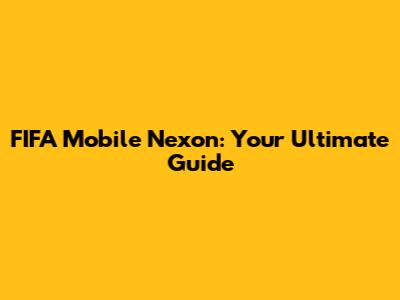FIFA Mobile Nexon: Your Ultimate Guide