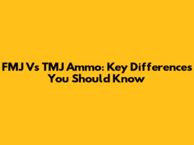 FMJ Vs TMJ Ammo: Key Differences You Should Know