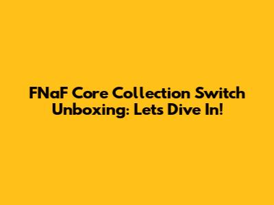 FNaF Core Collection Switch Unboxing: Let's Dive In!