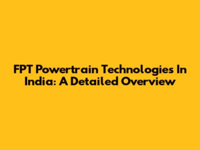 FPT Powertrain Technologies In India: A Detailed Overview