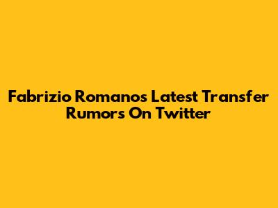 Fabrizio Romano's Latest Transfer Rumors On Twitter