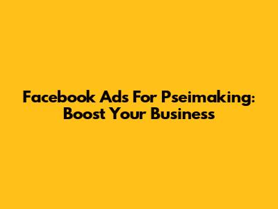 Facebook Ads For Pseimaking: Boost Your Business