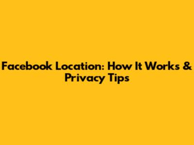 Facebook Location: How It Works & Privacy Tips