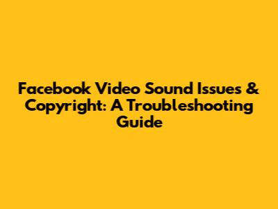 Facebook Video Sound Issues & Copyright: A Troubleshooting Guide