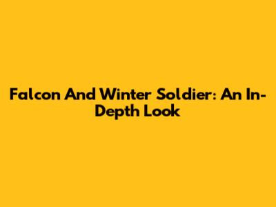 Falcon And Winter Soldier: An In-Depth Look