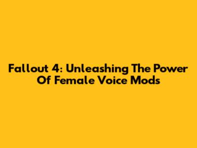 Fallout 4: Unleashing The Power Of Female Voice Mods