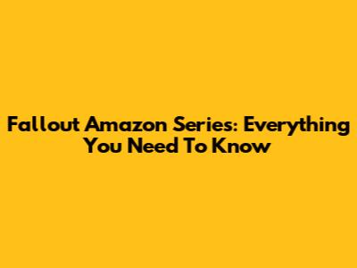 Fallout Amazon Series: Everything You Need To Know