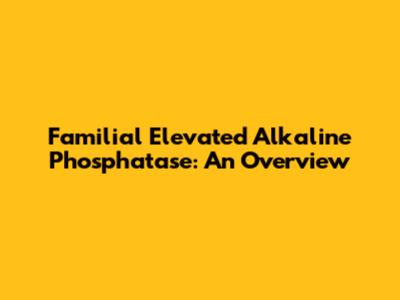 Familial Elevated Alkaline Phosphatase: An Overview