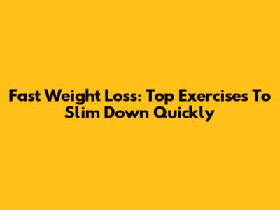 Fast Weight Loss: Top Exercises To Slim Down Quickly