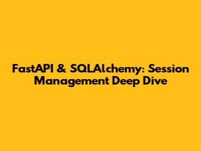 FastAPI & SQLAlchemy: Session Management Deep Dive