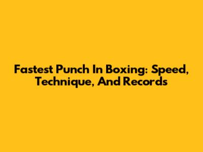 Fastest Punch In Boxing: Speed, Technique, And Records