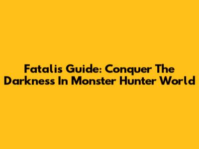 Fatalis Guide: Conquer The Darkness In Monster Hunter World