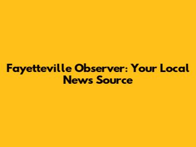 Fayetteville Observer: Your Local News Source