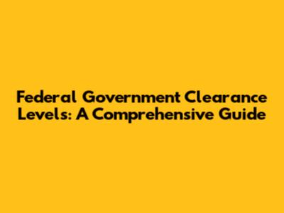Federal Government Clearance Levels: A Comprehensive Guide
