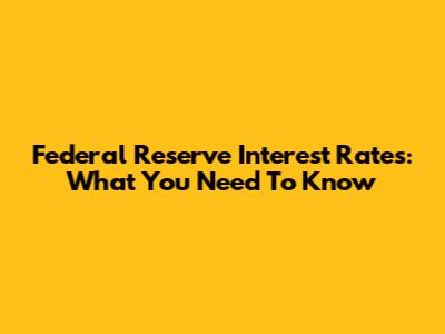 Federal Reserve Interest Rates: What You Need To Know