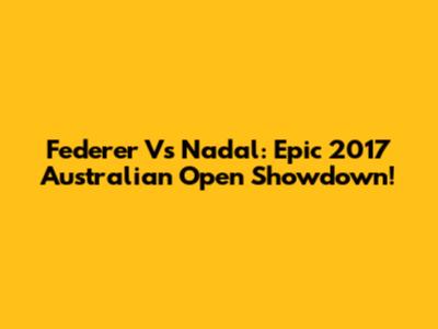Federer Vs Nadal: Epic 2017 Australian Open Showdown!