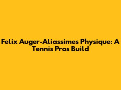 Felix Auger-Aliassime's Physique: A Tennis Pro's Build