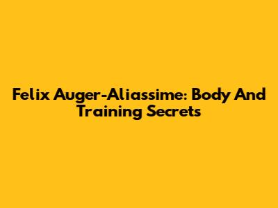 Felix Auger-Aliassime: Body And Training Secrets