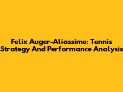 Felix Auger-Aliassime: Tennis Strategy And Performance Analysis